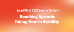 Lead Fluid 2025 Year in Review: Reaching Upwards, Taking Root in Stability
